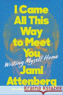 I Came All This Way to Meet You: Writing Myself Home Jami Attenberg 9780063039797 HarperCollins