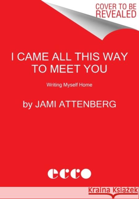 I Came All This Way to Meet You: Writing Myself Home Jami Attenberg 9780063039803 Ecco Press