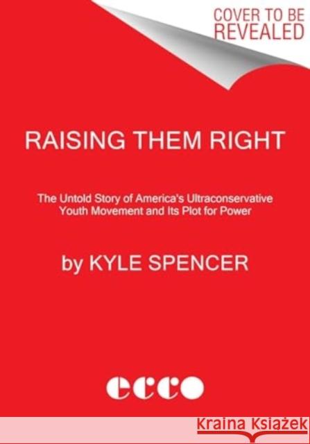 Raising Them Right: The Untold Story of America's Ultraconservative Youth Movement and Its Plot for Power Kyle Spencer 9780063041370 HarperCollins Publishers Inc