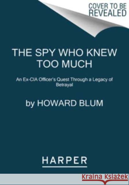 The Spy Who Knew Too Much: An Ex-CIA Officer\'s Quest Through a Legacy of Betrayal Howard Blum 9780063054226 HarperCollins