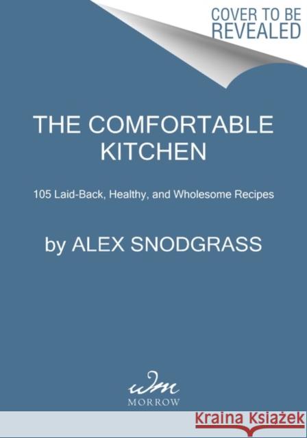 The Comfortable Kitchen: 105 Laid-Back, Healthy, and Wholesome Recipes Alex Snodgrass 9780063075412 HarperCollins Publishers Inc