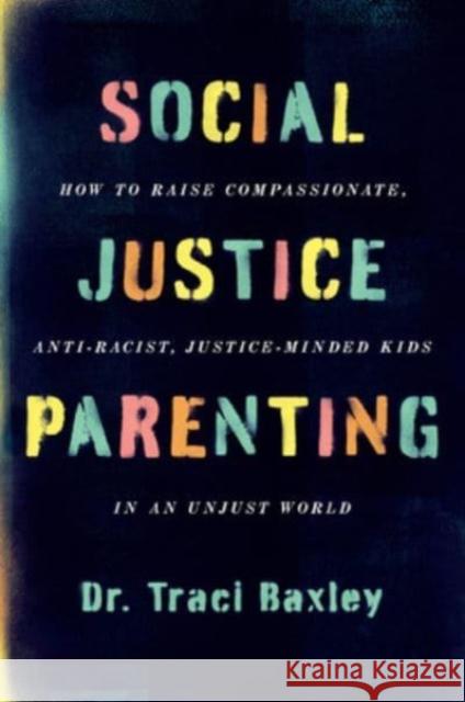 Social Justice Parenting: How to Raise Compassionate, Anti-Racist, Justice-Minded Kids in an Unjust World Baxley, Traci 9780063082373 HarperCollins