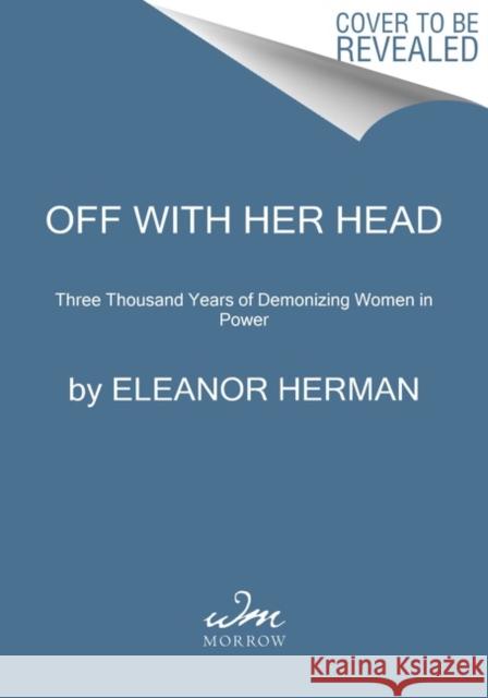 Off with Her Head: Three Thousand Years of Demonizing Women in Power Eleanor Herman 9780063095670 William Morrow & Company