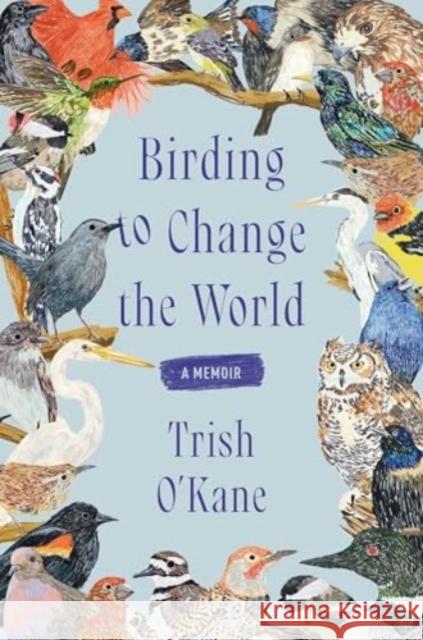 Birding to Change the World: A Memoir Trish O'Kane 9780063223165 Ecco Press