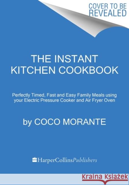 The Instant Kitchen Cookbook: Fast and Easy Family Meals Using Your Instant Pot and Air Fryer Morante, Coco 9780063235892 HarperCollins Publishers Inc