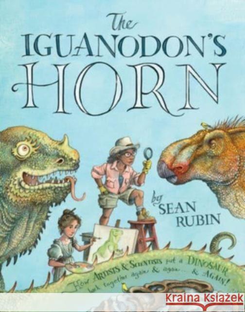 The Iguanodon\'s Horn: How Artists and Scientists Put a Dinosaur Back Together Again and Again and Again Sean Rubin Sean Rubin 9780063239210 Clarion Books