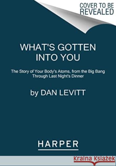 What's Gotten into You: The Story of Your Body's Atoms, from the Big Bang Through Last Night's Dinner Dan Levitt 9780063251205 HarperCollins Publishers Inc