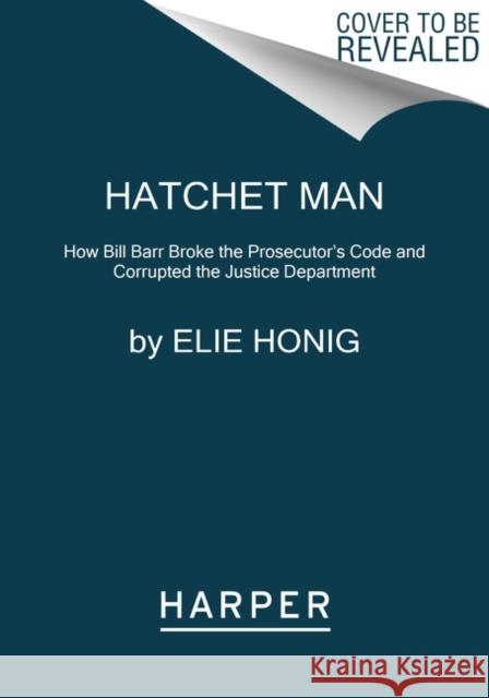 Hatchet Man: How Bill Barr Broke the Prosecutor's Code and Corrupted the Justice Department Elie Honig 9780063253889 Harper Paperbacks