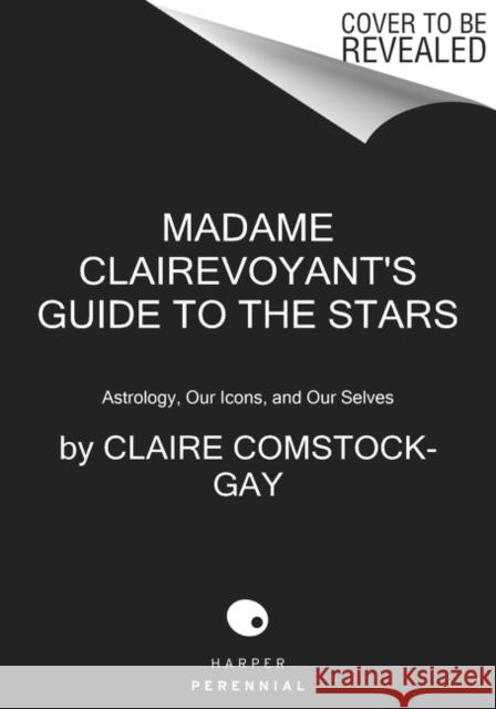 Madame Clairevoyant's Guide to the Stars: Astrology, Our Icons, and Our Selves Claire Comstock-Gay 9780063264472