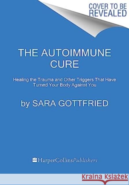 The Autoimmune Cure: Healing the Trauma and Other Triggers That Have Turned Your Body Against You  9780063265202 HarperCollins Publishers Inc