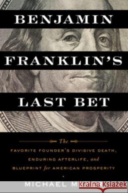 Benjamin Franklin's Last Bet: The Favorite Founder's Divisive Death, Enduring Afterlife, and Blueprint for American Prosperity Michael Meyer 9780063268562