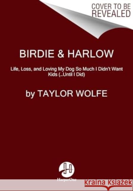 Birdie & Harlow: Life, Loss, and Loving My Dog So Much I Didn't Want Kids (…Until I Did) Taylor Wolfe 9780063293823 HarperOne