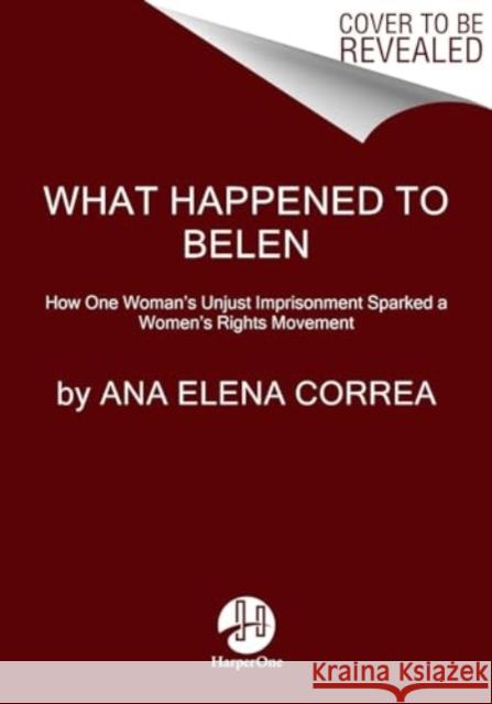 What Happened to Belen: The Unjust Imprisonment That Sparked a Women's Rights Movement Ana Elena Correa 9780063316737 HarperCollins Publishers Inc