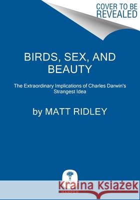 Birds, Sex, and Beauty: The Extraordinary Implications of Charles Darwin's Strangest Idea Matt Ridley 9780063342989 Harper