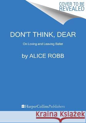 Don't Think, Dear: On Loving and Leaving Ballet Alice Robb 9780063352452 Mariner Books