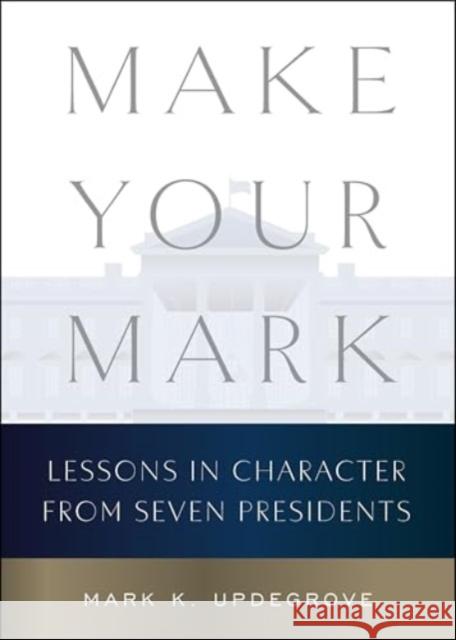 Make Your Mark: Lessons in Character from Seven Presidents Mark K. Updegrove 9780063430167