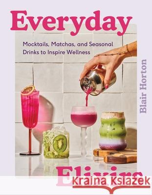 Everyday Elixirs: Mocktails, Matchas, and Seasonal Drinks to Inspire Wellness Blair Horton 9780063435339 Harvest Publications