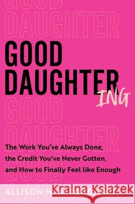 Good Daughtering: The Work You've Always Done, the Credit You've Never Gotten, and How to Finally Feel Like Enough PhD Allison M. Alford 9780063436428 Dey Street Books