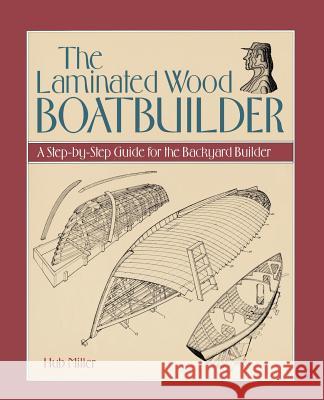 The Laminated Wood Boatbuilder : A Step-By-Step Guide for the Backyard Builder Hub Miller 9780070421929 