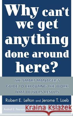 Why Can't We Get Anything Done Around Here?: The Smart Manager's Guide to Executing the Work That Delivers Results: The Smart Manager's Guide to Execu Lefton, R. 9780071430067 McGraw-Hill Companies