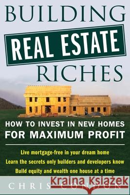 Building Real Estate Riches: How to Invest in New Homes for Maximum Profit Chris Condon 9780071436830 McGraw-Hill Companies