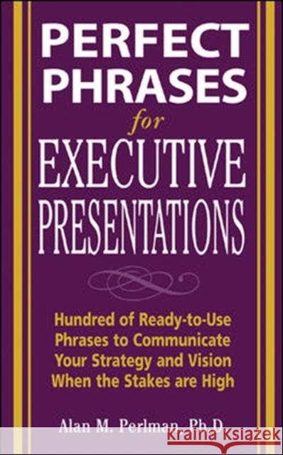 Perfect Phrases for Executive Presentations: Hundreds of Ready-to-Use Phrases to Use to Communicate Your Strategy and Vision When the Stakes Are High Alan M. Perlman 9780071467636 McGraw-Hill Companies