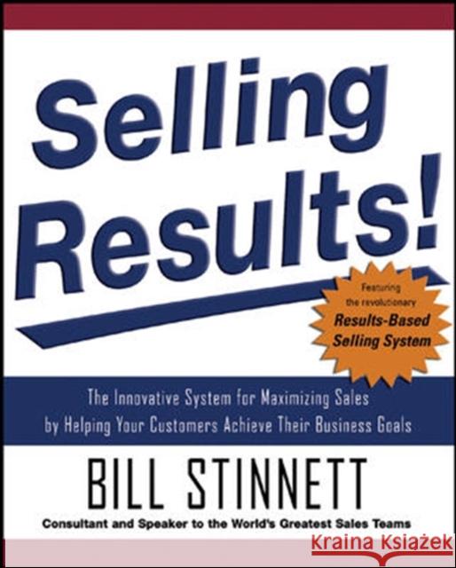 Selling Results!: The Innovative System for Maximizing Sales by Helping Your Customers Achieve Their Business Goals Bill Stinnett 9780071477871 0