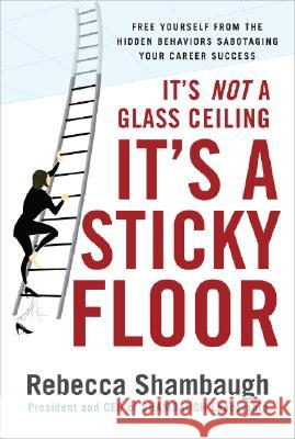 It's Not a Glass Ceiling, It's a Sticky Floor: Free Yourself from the Hidden Behaviors Sabotaging Your Career Success Shambaugh, Rebecca 9780071493949