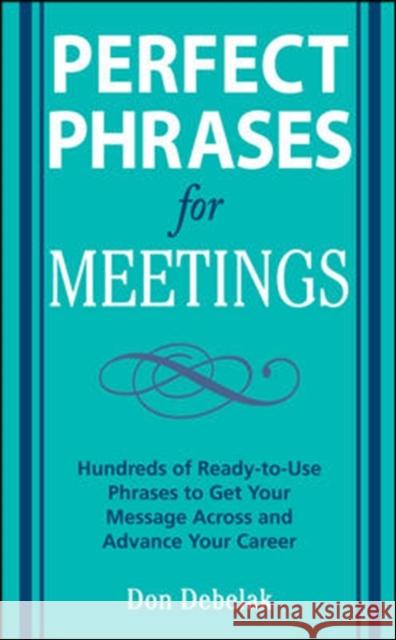 Perfect Phrases for Meetings: Hundreds of Ready-To-Use Phrases to Get Your Message Across and Advance Your Career Don Debelak 9780071546836 McGraw-Hill Education - Europe