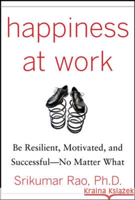 Happiness at Work: Be Resilient, Motivated, and Successful - No Matter What Rao Srikumar 9780071664325