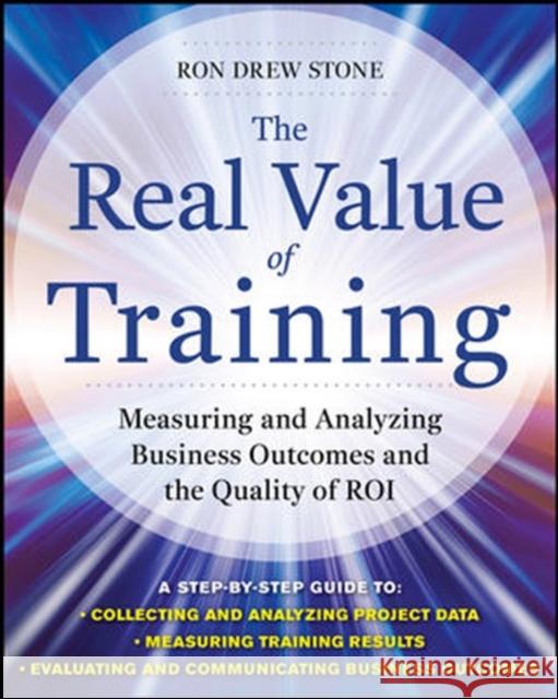 The Real Value of Training: Measuring and Analyzing Business Outcomes and the Quality of Roi Stone, Ron 9780071759977 0