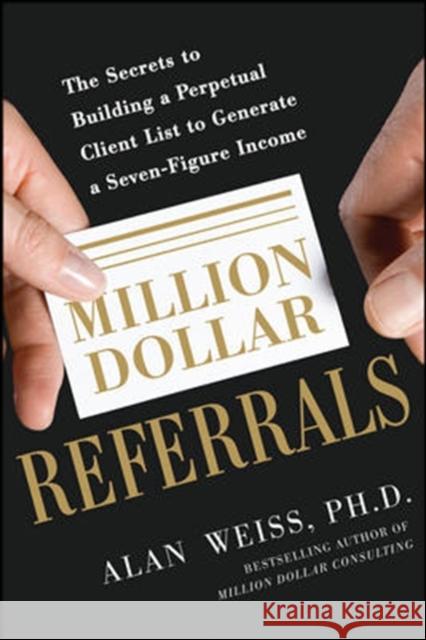 Million Dollar Referrals: The Secrets to Building a Perpetual Client List to Generate a Seven-Figure Income Alan Weiss 9780071769273 0