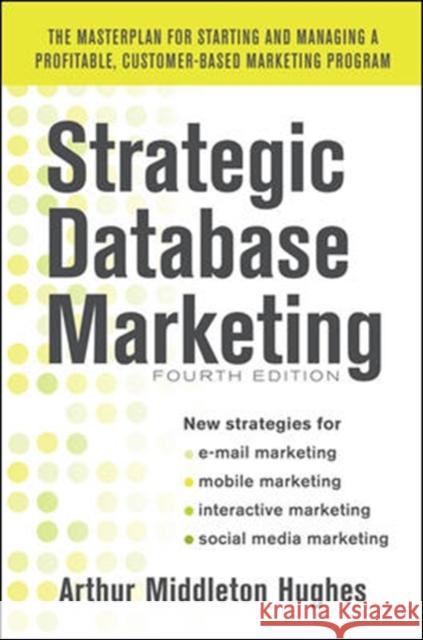 Strategic Database Marketing 4e: The Masterplan for Starting and Managing a Profitable, Customer-Based Marketing Program Hughes, Arthur 9780071773485