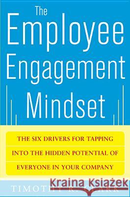The Employee Engagement Mindset: The Six Drivers for Tapping Into the Hidden Potential of Everyone in Your Company Timothy R. Clark 9780071788298