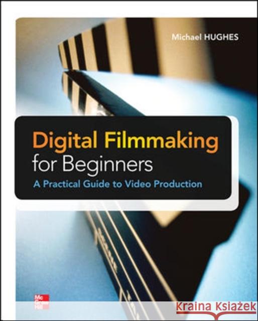 Digital Filmmaking for Beginners a Practical Guide to Video Production Hughes, Michael 9780071791366 0