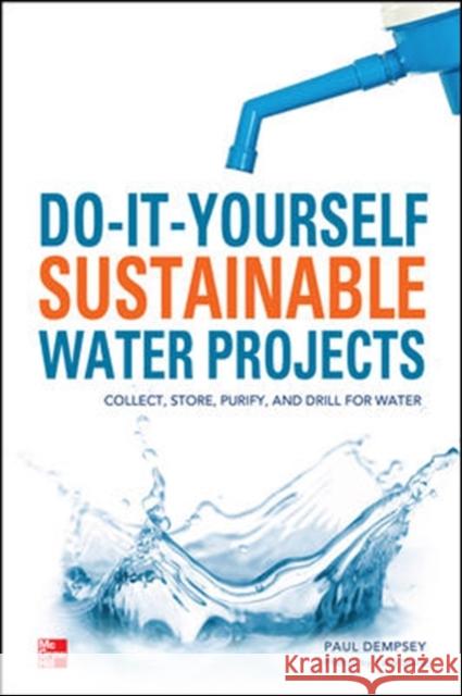 Do-It-Yourself Sustainable Water Projects: Collect, Store, Purify, and Drill for Water Dempsey, Paul 9780071794220