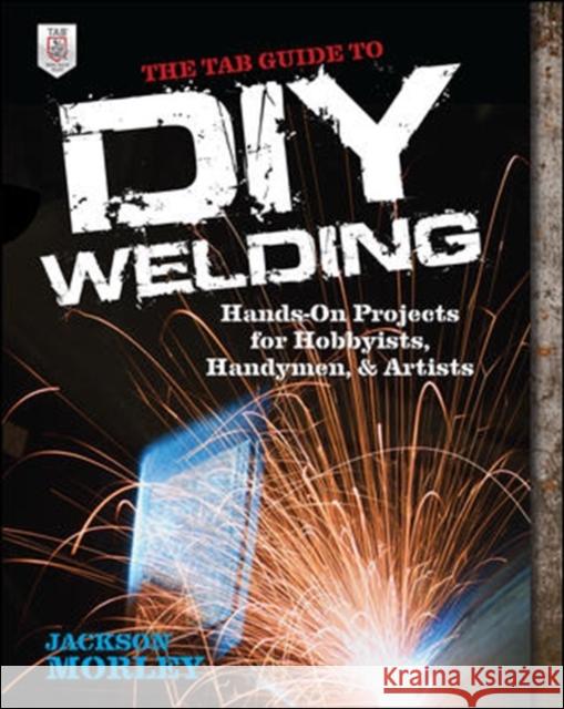 The Tab Guide to DIY Welding: Hands-On Projects for Hobbyists, Handymen, and Artists Morley, Jackson 9780071799683 0