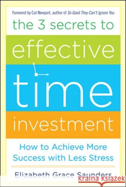 The 3 Secrets to Effective Time Investment: Achieve More Success with Less Stress: Foreword by Cal Newport, Author of So Good They Can't Ignore You Saunders, Elizabeth Grace 9780071808811 0