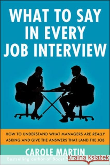 What to Say in Every Job Interview: How to Understand What Managers Are Really Asking and Give the Answers That Land the Job Martin, Carole 9780071818001 McGraw-Hill
