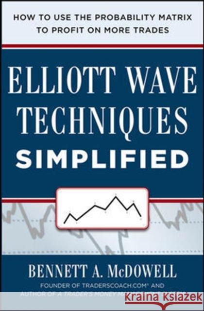 Elliot Wave Techniques Simplified: How to Use the Probability Matrix to Profit on More Trades Bennett McDowell 9780071819305 McGraw-Hill Education - Europe