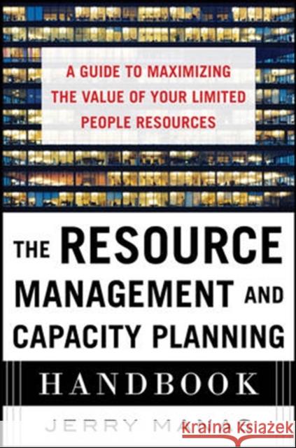 The Resource Management and Capacity Planning Handbook: A Guide to Maximizing the Value of Your Limited People Resources Jerry Manas 9780071836258 McGraw-Hill Education - Europe