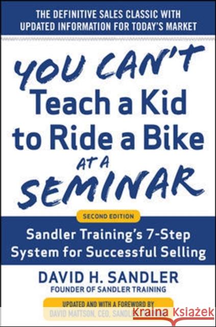 You Can’t Teach a Kid to Ride a Bike at a Seminar, 2nd Edition: Sandler Training’s 7-Step System for Successful Selling David Mattson 9780071847827