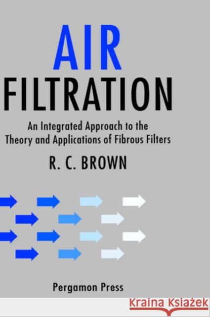 Air Filtration : An Integrated Approach to the Theory and Applications of Fibrous Filters R. C. Brown 9780080412740 