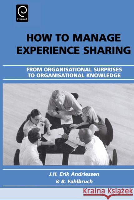 How to Manage Experience Sharing: From Organisational Surprises to Organisational Knowledge J. H. Erik Andriessen, B. Fahlbruch 9780080443492