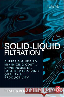 Solid-Liquid Filtration : A User's Guide to Minimizing Cost and Environmental Impact, Maximizing Quality and Productivity Sparks, Trevor 9780080971148 A Butterworth-Heinemann Title