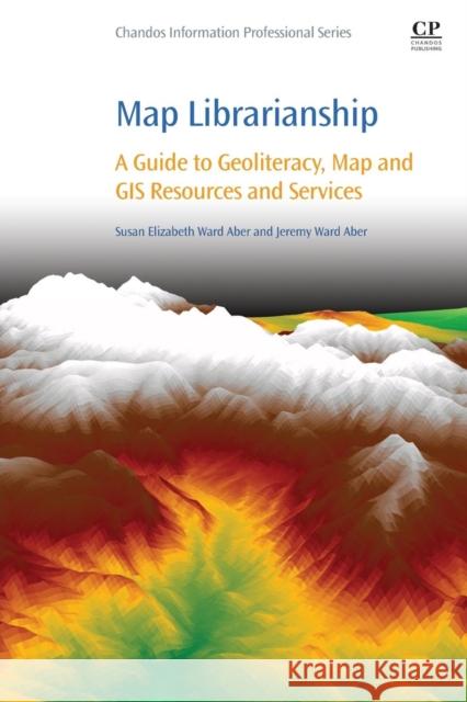 Map Librarianship: A Guide to Geoliteracy, Map and GIS Resources and Services Aber, Susan Elizabeth Ward 9780081000212