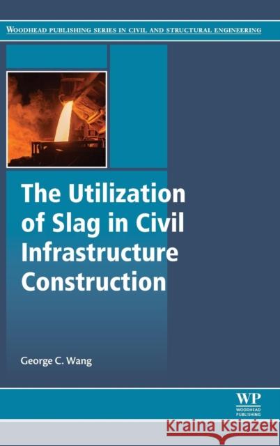 The Utilization of Slag in Civil Infrastructure Construction George Wang 9780081009949 Elsevier Science & Technology