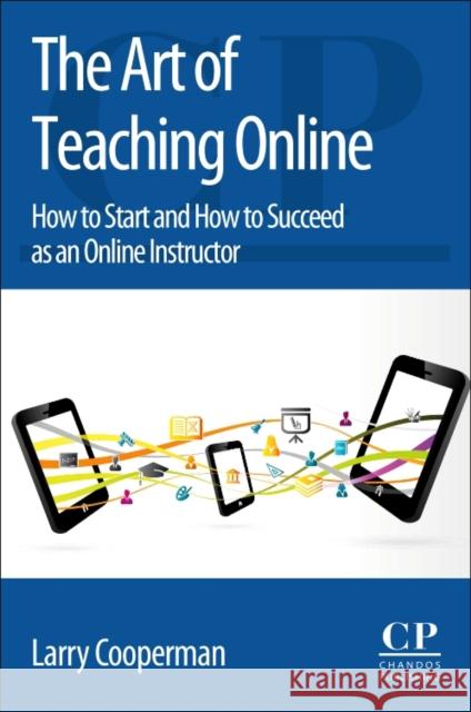 The Art of Teaching Online: How to Start and How to Succeed as an Online Instructor Larry Cooperman 9780081010136 Chandos Publishing