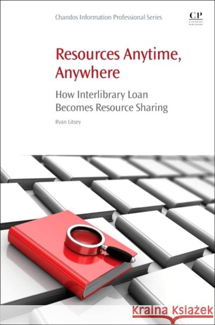 Resources Anytime, Anywhere: How Interlibrary Loan Becomes Resource Sharing Ryan Litsey Kenny Ketner 9780081019894 Chandos Publishing