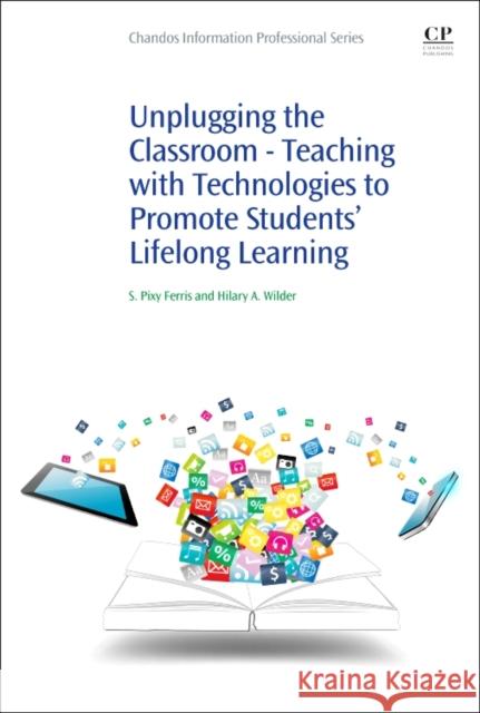 Unplugging the Classroom: Teaching with Technologies to Promote Students' Lifelong Learning Hilary Anne Wilder Sharmila Pix 9780081020357